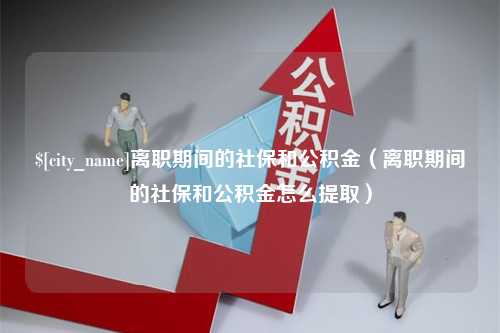 庄河离职期间的社保和公积金（离职期间的社保和公积金怎么提取）