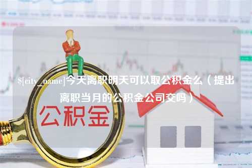 庄河今天离职明天可以取公积金么（提出离职当月的公积金公司交吗）