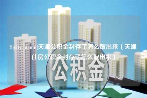 庄河天津公积金封存了怎么取出来（天津住房公积金封存了怎么取出来）