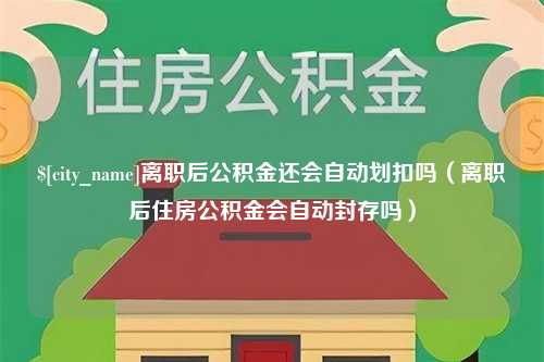 庄河离职后公积金还会自动划扣吗（离职后住房公积金会自动封存吗）