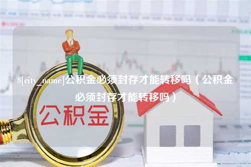 庄河公积金必须封存才能转移吗（公积金必须封存才能转移吗）