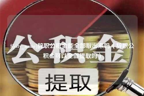 庄河辞职公积金能全部取出来吗（辞职公积金可以全部提取吗）