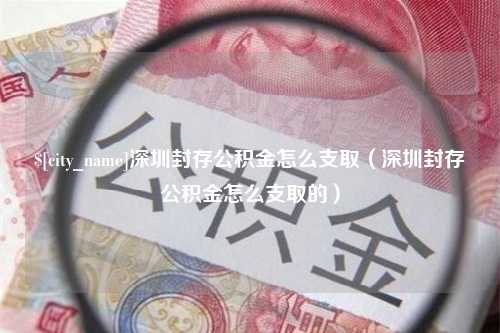 庄河深圳封存公积金怎么支取（深圳封存公积金怎么支取的）