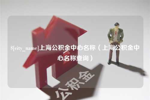 庄河上海公积金中心名称（上海公积金中心名称查询）