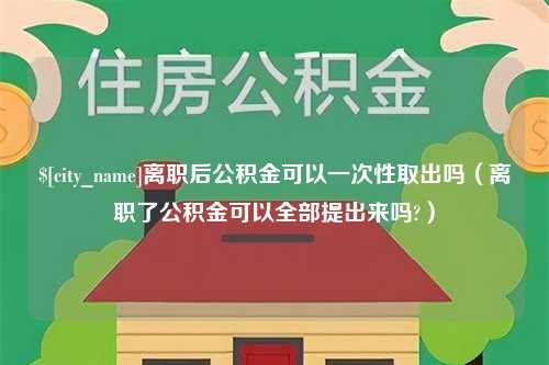 庄河离职后公积金可以一次性取出吗（离职了公积金可以全部提出来吗?）