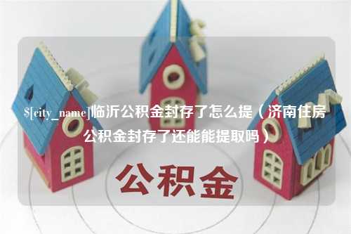 庄河临沂公积金封存了怎么提（济南住房公积金封存了还能能提取吗）