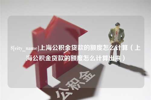 庄河上海公积金贷款的额度怎么计算（上海公积金贷款的额度怎么计算出来）